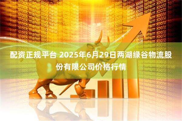 配资正规平台 2025年6月29日两湖绿谷物流股份有限公司价格行情