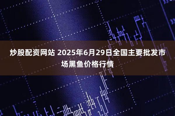 炒股配资网站 2025年6月29日全国主要批发市场黑鱼价格行情