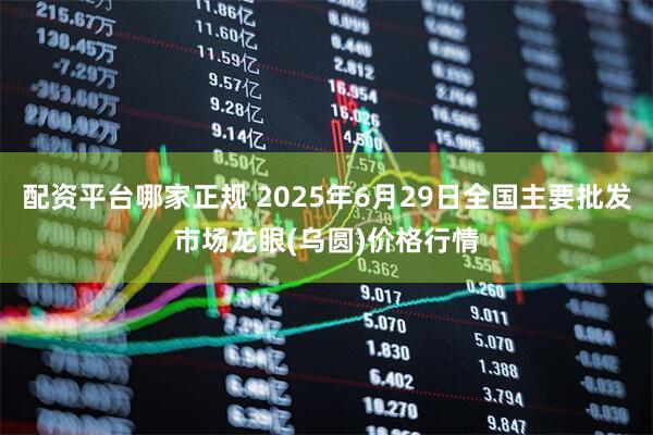 配资平台哪家正规 2025年6月29日全国主要批发市场龙眼(乌圆)价格行情