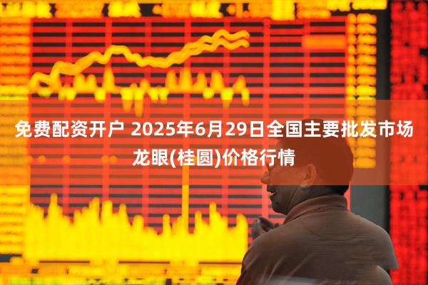免费配资开户 2025年6月29日全国主要批发市场龙眼(桂圆)价格行情