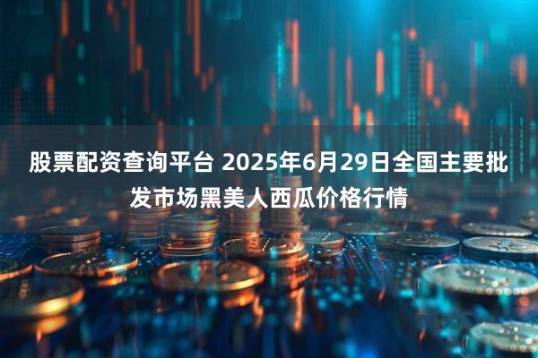 股票配资查询平台 2025年6月29日全国主要批发市场黑美人西瓜价格行情