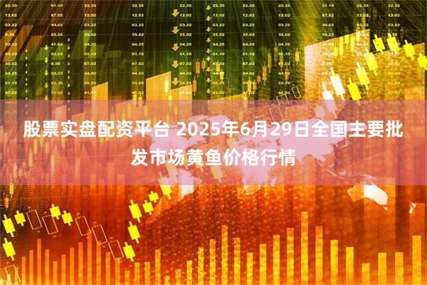 股票实盘配资平台 2025年6月29日全国主要批发市场黄鱼价格行情