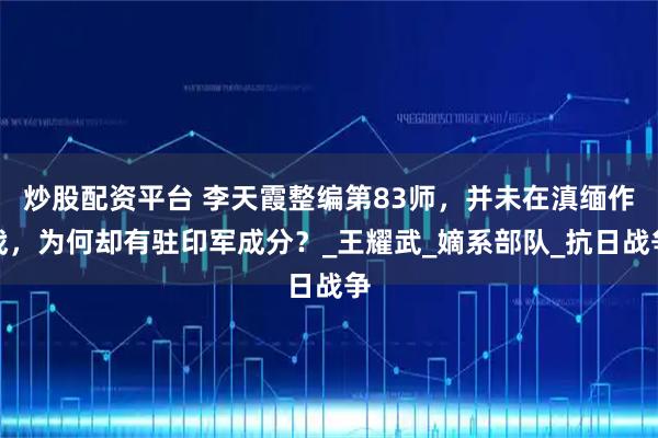 炒股配资平台 李天霞整编第83师，并未在滇缅作战，为何却有驻印军成分？_王耀武_嫡系部队_抗日战争
