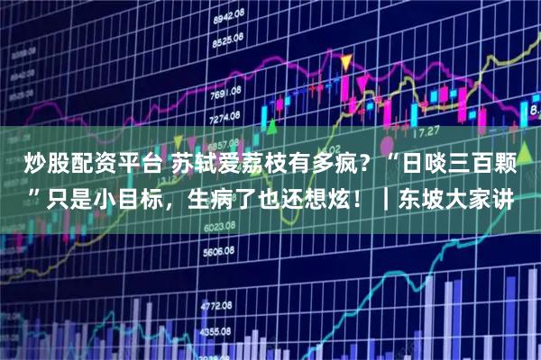 炒股配资平台 苏轼爱荔枝有多疯？“日啖三百颗”只是小目标，生病了也还想炫！｜东坡大家讲