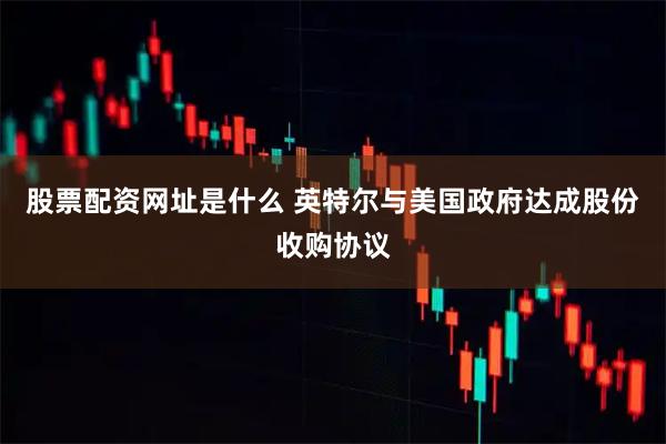 股票配资网址是什么 英特尔与美国政府达成股份收购协议