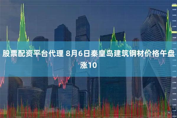 股票配资平台代理 8月6日秦皇岛建筑钢材价格午盘涨10