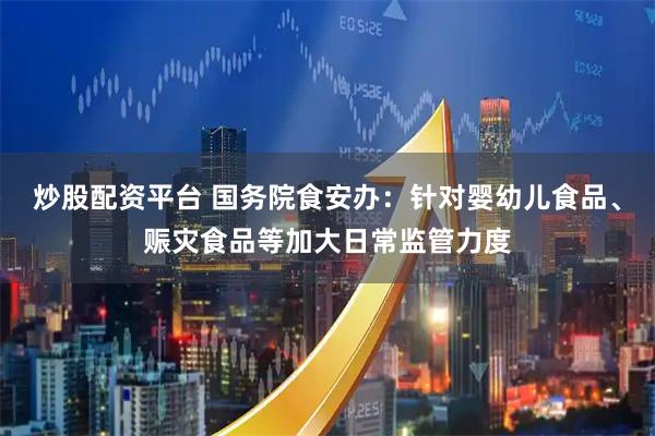 炒股配资平台 国务院食安办：针对婴幼儿食品、赈灾食品等加大日常监管力度