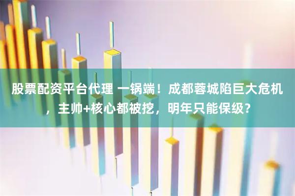 股票配资平台代理 一锅端！成都蓉城陷巨大危机，主帅+核心都被挖，明年只能保级？