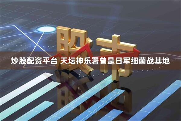 炒股配资平台 天坛神乐署曾是日军细菌战基地