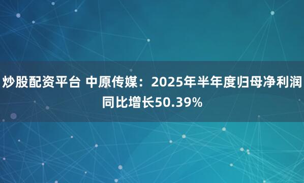 炒股配资平台 中原传媒：2025年半年度归母净利润同比增长50.39%