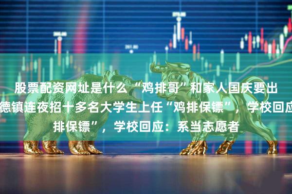 股票配资网址是什么 “鸡排哥”和家人国庆要出10个摊位，景德镇连夜招十多名大学生上任“鸡排保镖”，学校回应：系当志愿者
