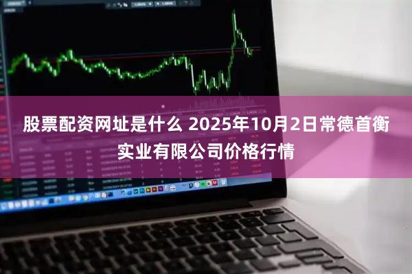 股票配资网址是什么 2025年10月2日常德首衡实业有限公司价格行情