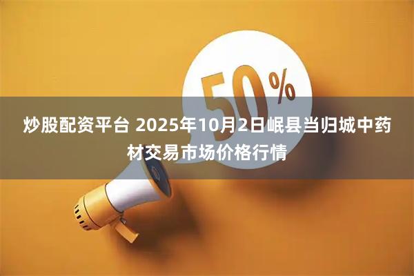 炒股配资平台 2025年10月2日岷县当归城中药材交易市场价格行情
