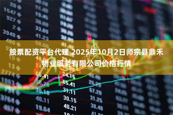 股票配资平台代理 2025年10月2日师宗县鼎禾物业服务有限公司价格行情
