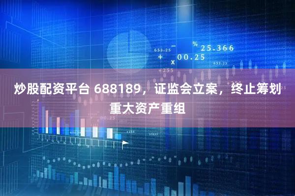 炒股配资平台 688189，证监会立案，终止筹划重大资产重组