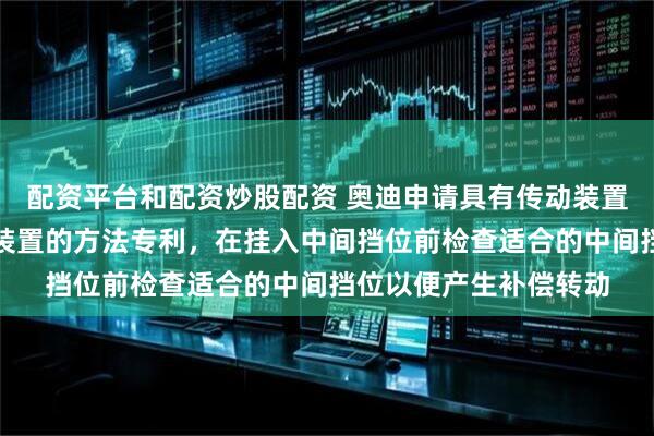 配资平台和配资炒股配资 奥迪申请具有传动装置的车辆及运行该传动装置的方法专利,在挂入中间挡位前检查适合的中间挡位以便产生补偿转动