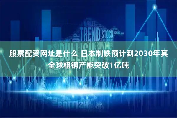 股票配资网址是什么 日本制铁预计到2030年其全球粗钢产能突破1亿吨